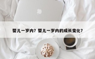 婴儿一岁内？婴儿一岁内的成长变化？