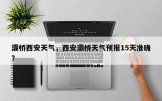 灞桥西安天气，西安灞桥天气预报15天准确？