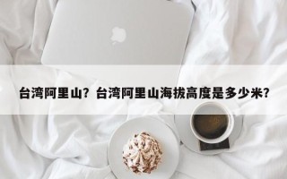 台湾阿里山？台湾阿里山海拔高度是多少米？
