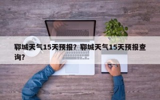 郓城天气15天预报？郓城天气15天预报查询？