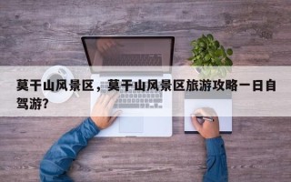 莫干山风景区，莫干山风景区旅游攻略一日自驾游？