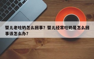 婴儿老吐奶怎么回事？婴儿经常吐奶是怎么回事该怎么办？