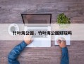 竹叶海公园，竹叶海公园好玩吗