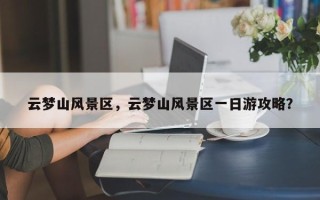 云梦山风景区，云梦山风景区一日游攻略？