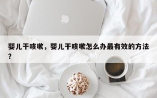 婴儿干咳嗽，婴儿干咳嗽怎么办最有效的方法？