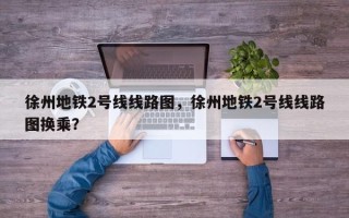 徐州地铁2号线线路图，徐州地铁2号线线路图换乘？