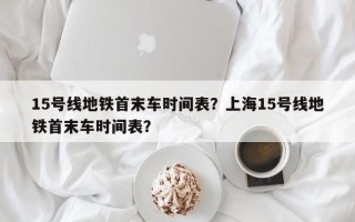 15号线地铁首末车时间表？上海15号线地铁首末车时间表？