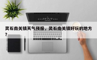 灵石南关镇天气预报，灵石南关镇好玩的地方？