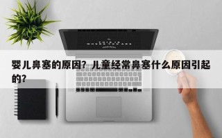 婴儿鼻塞的原因？儿童经常鼻塞什么原因引起的？