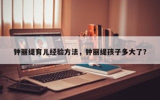钟丽缇育儿经验方法，钟丽缇孩子多大了？