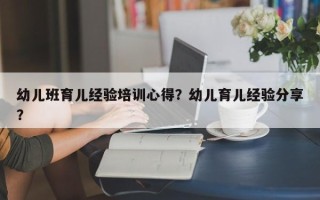 幼儿班育儿经验培训心得？幼儿育儿经验分享？