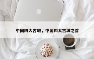 中国四大古城，中国四大古城之首