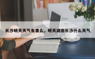 长沙明天天气有雾么，明天湖南长沙什么天气