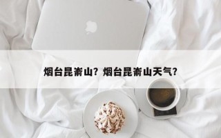 烟台昆嵛山？烟台昆嵛山天气？