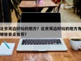 北京周边好玩的地方？北京周边好玩的地方有哪些景点推荐？