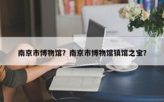 南京市博物馆？南京市博物馆镇馆之宝？