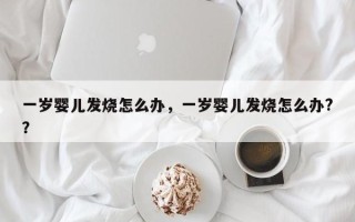 一岁婴儿发烧怎么办，一岁婴儿发烧怎么办?？