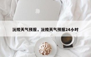 沅陵天气预报，沅陵天气预报24小时