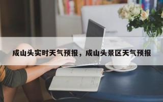 成山头实时天气预报，成山头景区天气预报