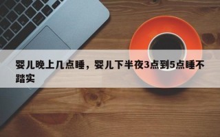 婴儿晚上几点睡，婴儿下半夜3点到5点睡不踏实
