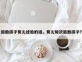 鼓励孩子育儿经验的话，育儿知识鼓励孩子？