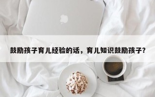 鼓励孩子育儿经验的话，育儿知识鼓励孩子？