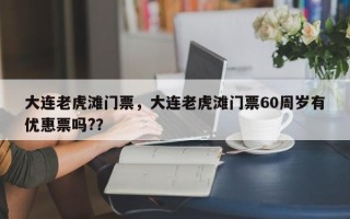 大连老虎滩门票，大连老虎滩门票60周岁有优惠票吗?？