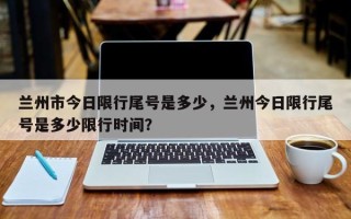 兰州市今日限行尾号是多少，兰州今日限行尾号是多少限行时间？