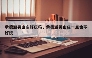 承德避暑山庄好玩吗，承德避暑山庄一点也不好玩