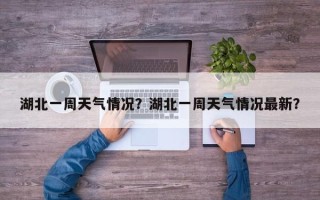 湖北一周天气情况？湖北一周天气情况最新？