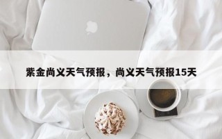 紫金尚义天气预报，尚义天气预报15天