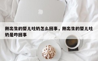 刚出生的婴儿吐奶怎么回事，刚出生的婴儿吐奶是咋回事