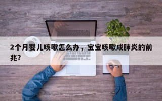 2个月婴儿咳嗽怎么办，宝宝咳嗽成肺炎的前兆？