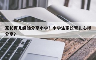 家长育儿经验分享小学？小学生家长育儿心得分享？
