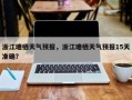 浙江塘栖天气预报，浙江塘栖天气预报15天准确？