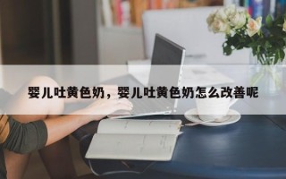 婴儿吐黄色奶，婴儿吐黄色奶怎么改善呢
