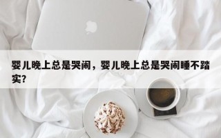 婴儿晚上总是哭闹，婴儿晚上总是哭闹睡不踏实？