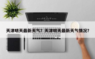 天津明天最新天气？天津明天最新天气情况？