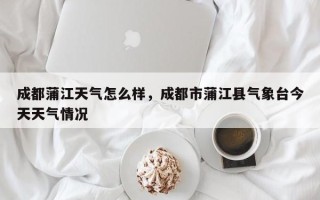 成都蒲江天气怎么样，成都市蒲江县气象台今天天气情况