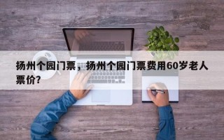 扬州个园门票，扬州个园门票费用60岁老人票价？