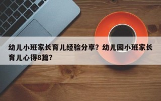 幼儿小班家长育儿经验分享？幼儿园小班家长育儿心得8篇？