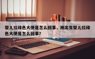婴儿拉绿色大便是怎么回事，刚出生婴儿拉绿色大便是怎么回事？