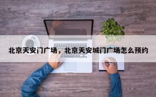 北京天安门广场，北京天安城门广场怎么预约