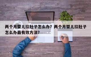 两个月婴儿拉肚子怎么办？两个月婴儿拉肚子怎么办最有效方法？