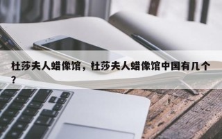 杜莎夫人蜡像馆，杜莎夫人蜡像馆中国有几个？