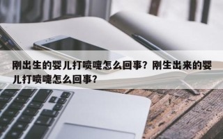 刚出生的婴儿打喷嚏怎么回事？刚生出来的婴儿打喷嚏怎么回事？