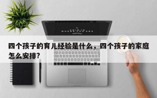 四个孩子的育儿经验是什么，四个孩子的家庭怎么安排?