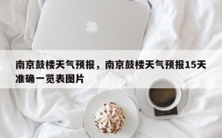 南京鼓楼天气预报，南京鼓楼天气预报15天准确一览表图片