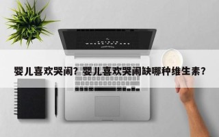 婴儿喜欢哭闹？婴儿喜欢哭闹缺哪种维生素？