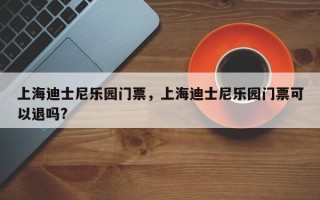上海迪士尼乐园门票，上海迪士尼乐园门票可以退吗?
